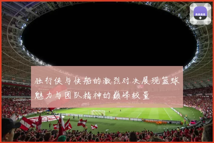 独行侠与快船的激烈对决展现篮球魅力与团队精神的巅峰较量