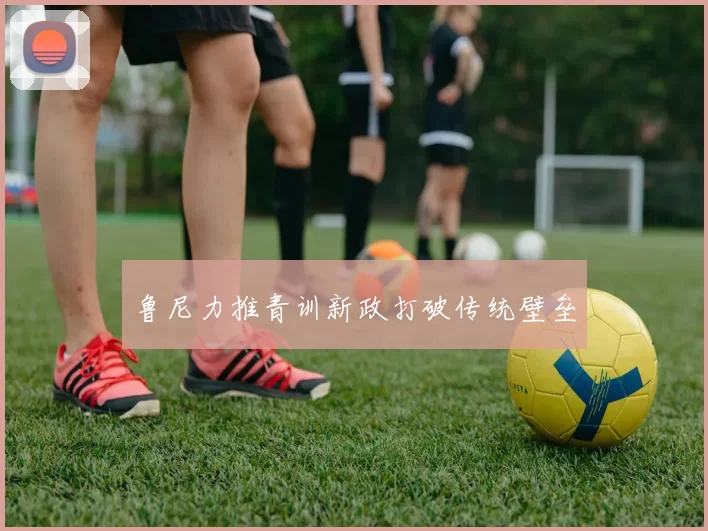 鲁尼力推青训新政打破传统壁垒