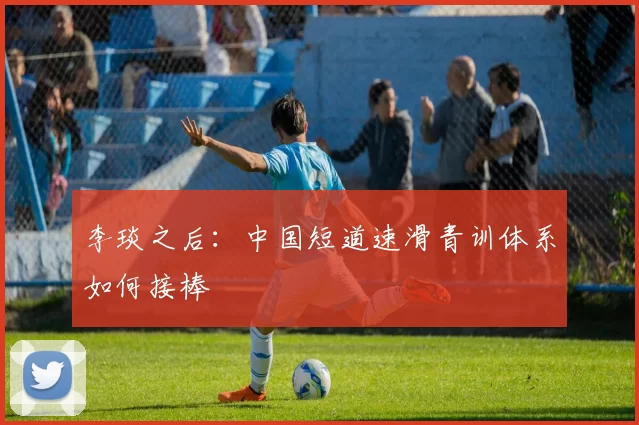 李琰之后：中国短道速滑青训体系如何接棒