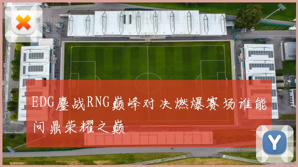 EDG鏖战RNG巅峰对决燃爆赛场谁能问鼎荣耀之巅