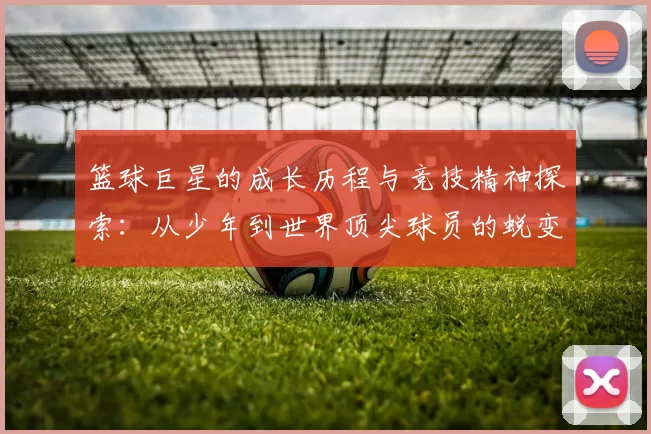 篮球巨星的成长历程与竞技精神探索：从少年到世界顶尖球员的蜕变