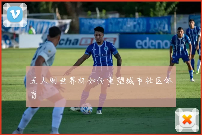 五人制世界杯如何重塑城市社区体育