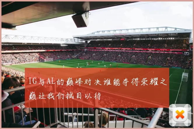 IG与AL的巅峰对决谁能夺得荣耀之巅让我们拭目以待