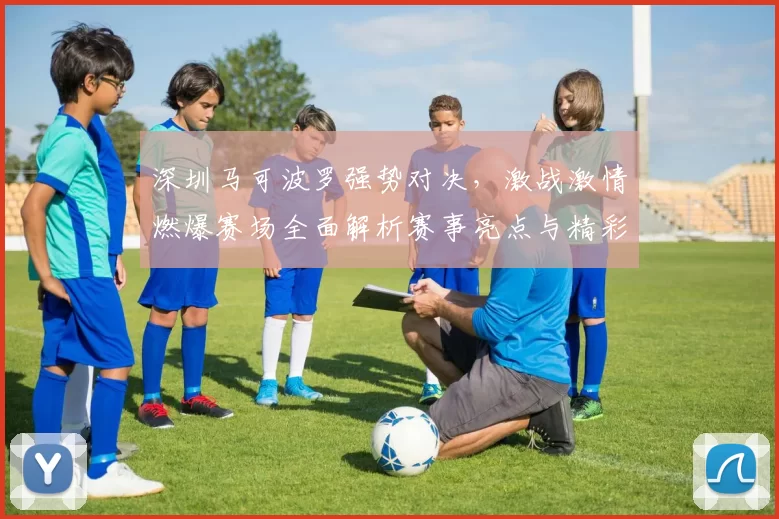 深圳马可波罗强势对决，激战激情燃爆赛场全面解析赛事亮点与精彩瞬间