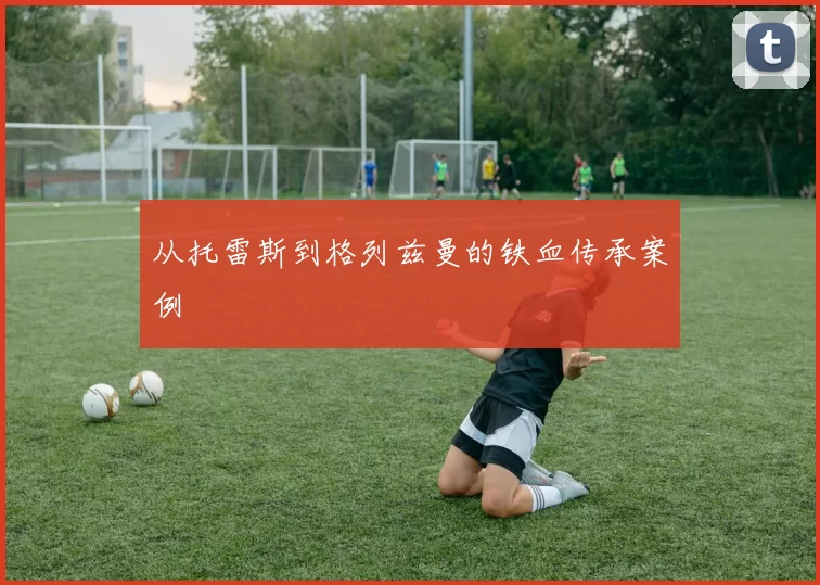 从托雷斯到格列兹曼的铁血传承案例