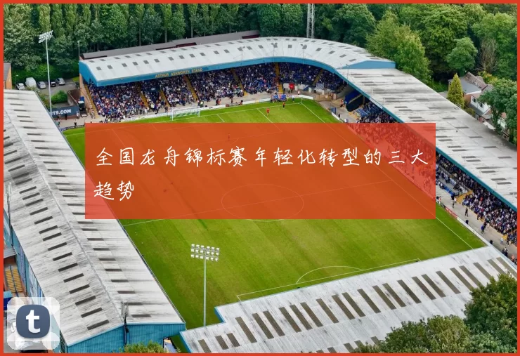 全国龙舟锦标赛年轻化转型的三大趋势