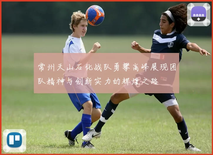 常州天山石化战队勇攀高峰展现团队精神与创新实力的辉煌之路