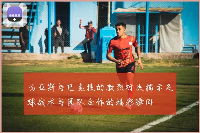 戈亚斯与巴竟技的激烈对决揭示足球战术与团队合作的精彩瞬间