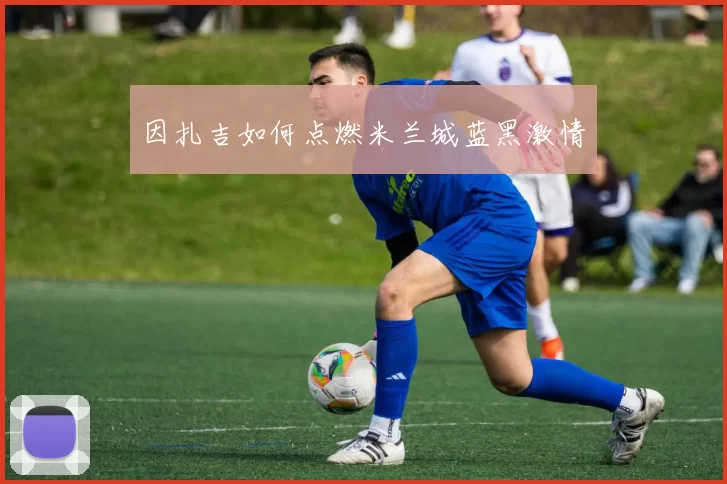 因扎吉如何点燃米兰城蓝黑激情