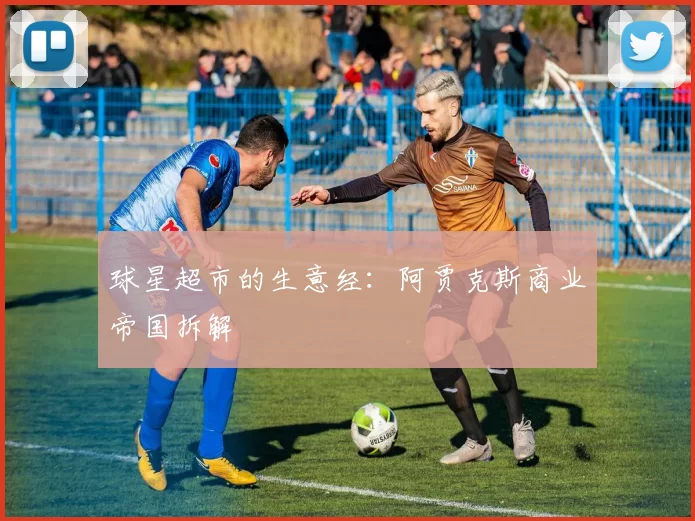 球星超市的生意经：阿贾克斯商业帝国拆解