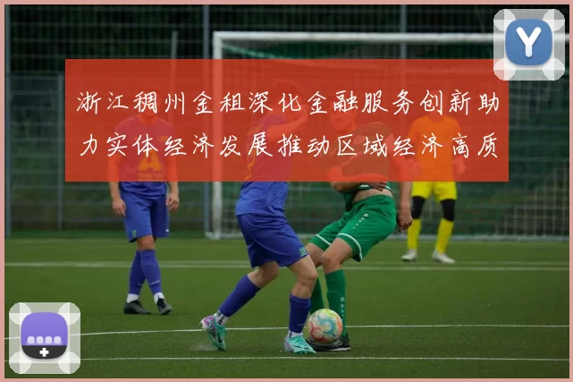 浙江稠州金租深化金融服务创新助力实体经济发展推动区域经济高质量增长