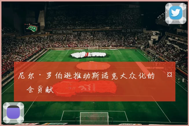 尼尔·罗伯逊推动斯诺克大众化的社会贡献