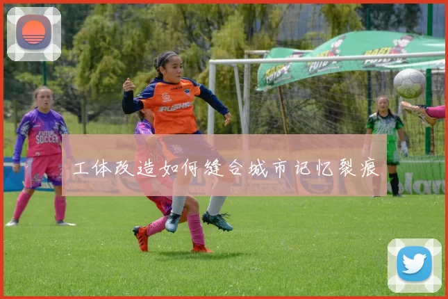 工体改造如何缝合城市记忆裂痕