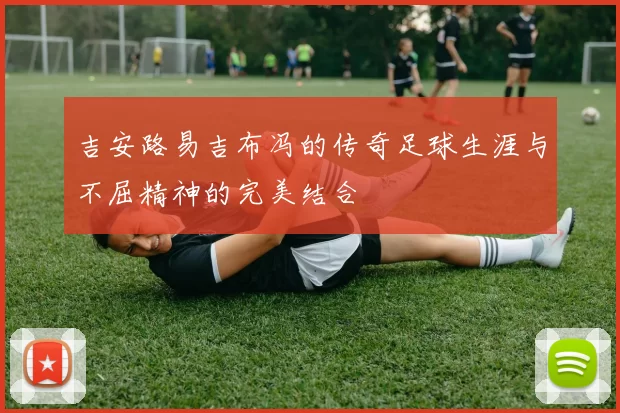 吉安路易吉布冯的传奇足球生涯与不屈精神的完美结合