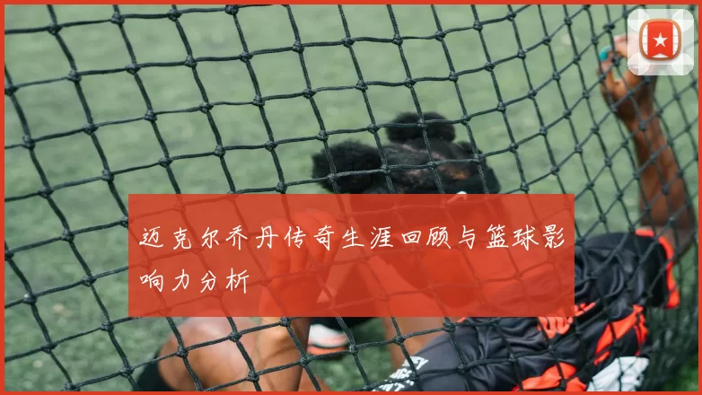 迈克尔乔丹传奇生涯回顾与篮球影响力分析