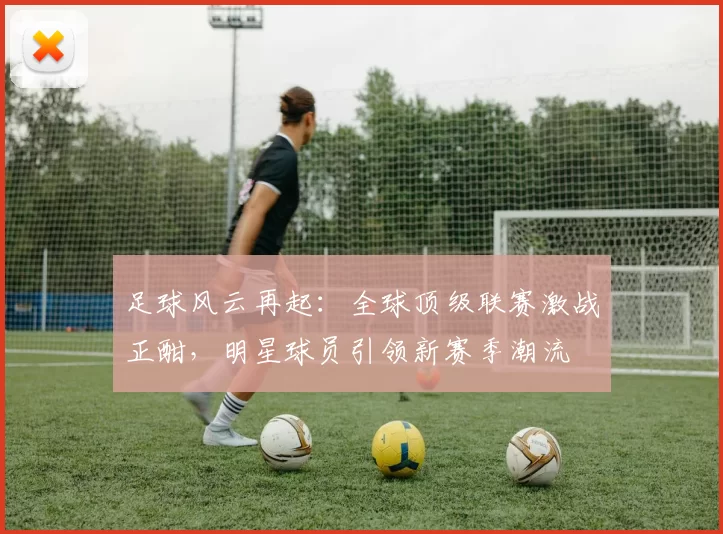 足球风云再起：全球顶级联赛激战正酣，明星球员引领新赛季潮流