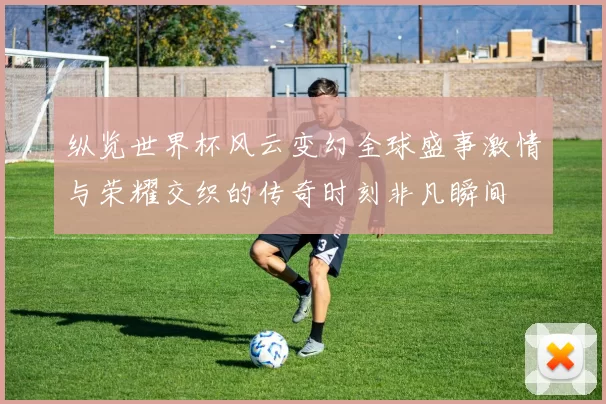 纵览世界杯风云变幻全球盛事激情与荣耀交织的传奇时刻非凡瞬间