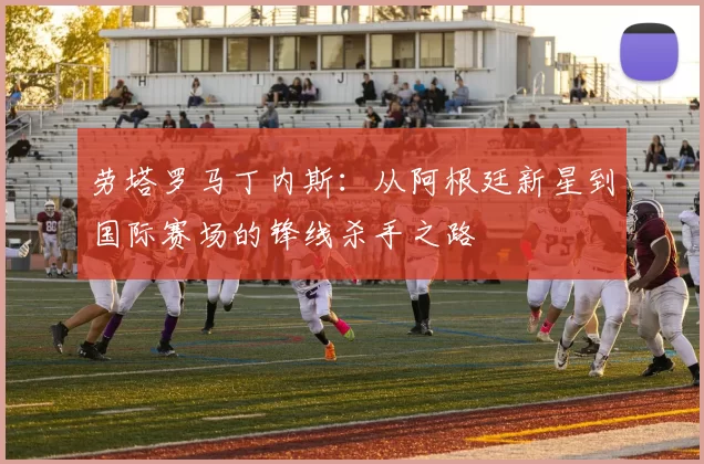劳塔罗马丁内斯：从阿根廷新星到国际赛场的锋线杀手之路