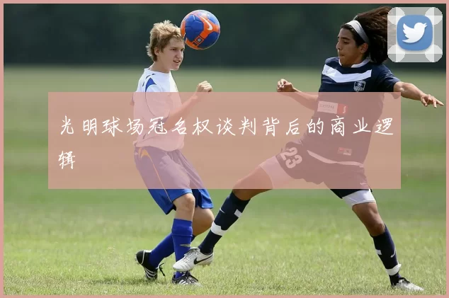 光明球场冠名权谈判背后的商业逻辑