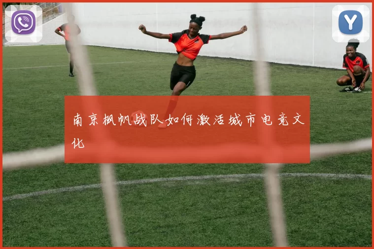 南京枫帆战队如何激活城市电竞文化